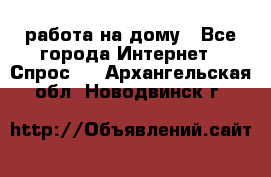 работа на дому - Все города Интернет » Спрос   . Архангельская обл.,Новодвинск г.